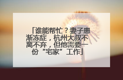 谁能帮忙？妻子患渐冻症，杭州大叔不离不弃，但他需要一份“宅家”工作