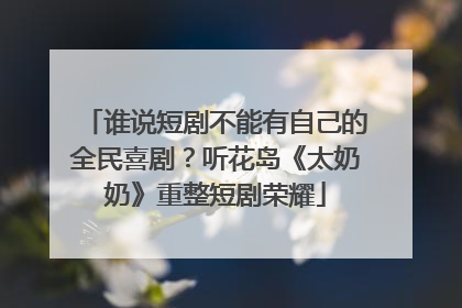 谁说短剧不能有自己的全民喜剧？听花岛《太奶奶》重整短剧荣耀