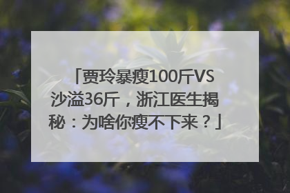 贾玲暴瘦100斤VS沙溢36斤，浙江医生揭秘：为啥你瘦不下来？