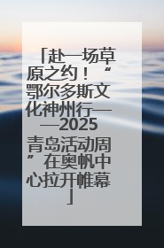 赴一场草原之约！“鄂尔多斯文化神州行——2025青岛活动周”在奥帆中心拉开帷幕