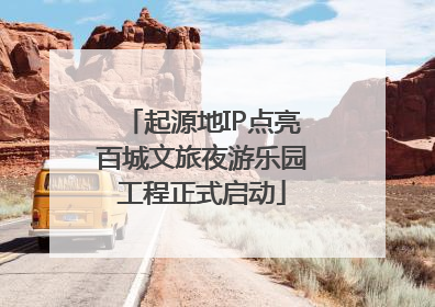 起源地IP点亮百城文旅夜游乐园工程正式启动