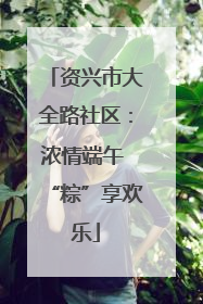 资兴市大全路社区：浓情端午 “粽”享欢乐