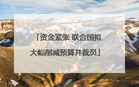 资金紧张 联合国拟大幅削减预算并裁员