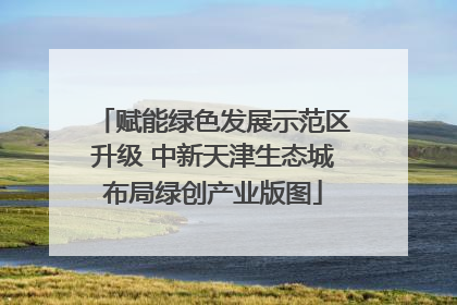 赋能绿色发展示范区升级 中新天津生态城布局绿创产业版图