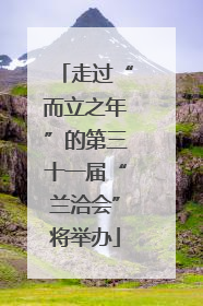 走过“而立之年”的第三十一届“兰洽会”将举办