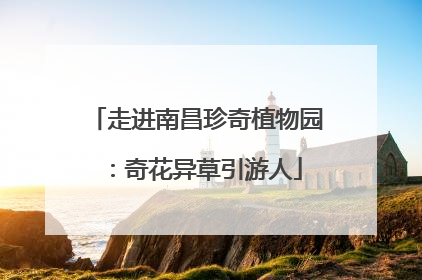 走进南昌珍奇植物园：奇花异草引游人