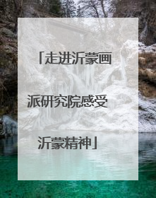 走进沂蒙画派研究院感受沂蒙精神