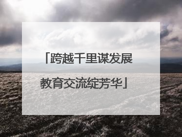 跨越千里谋发展 教育交流绽芳华