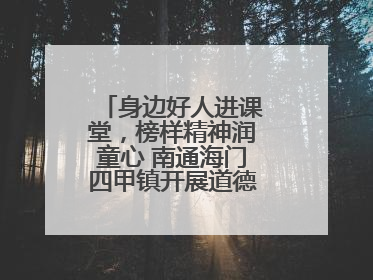 身边好人进课堂，榜样精神润童心 南通海门四甲镇开展道德模范事迹宣讲