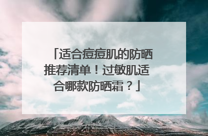 适合痘痘肌的防晒推荐清单！过敏肌适合哪款防晒霜？