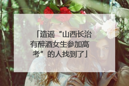 造谣“山西长治有醉酒女生参加高考”的人找到了