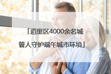 道里区4000余名城管人守护端午城市环境