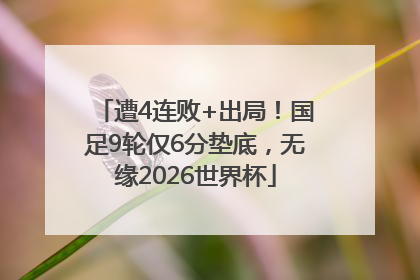遭4连败+出局！国足9轮仅6分垫底，无缘2026世界杯