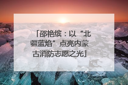 邵艳缤：以“北疆蓝焰”点亮内蒙古消防志愿之光