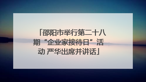邵阳市举行第二十八期“企业家接待日”活动 严华出席并讲话