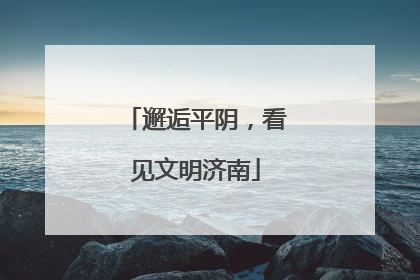 邂逅平阴，看见文明济南