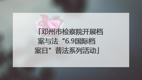 邓州市检察院开展档案与法“6.9国际档案日”普法系列活动