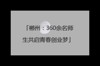 郴州：360余名师生共启青春创业梦