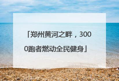 郑州黄河之畔，3000跑者燃动全民健身
