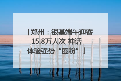 郑州：银基端午迎客15.8万人次 神话体验强势“圈粉”