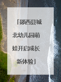 郧西县城北幼儿园萌娃开启成长新体验