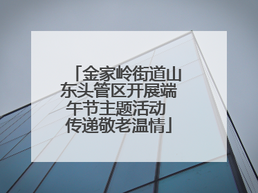 金家岭街道山东头管区开展端午节主题活动 传递敬老温情