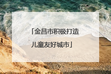 金昌市积极打造儿童友好城市