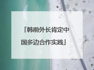 韩前外长肯定中国多边合作实践