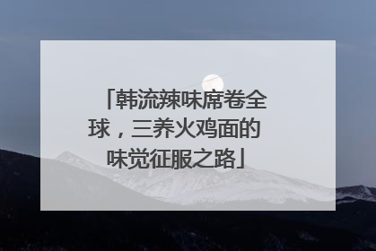 韩流辣味席卷全球，三养火鸡面的味觉征服之路