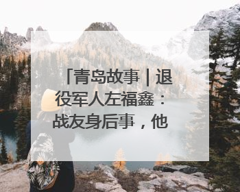 青岛故事｜退役军人左福鑫：战友身后事，他用11年续写 “兄弟情”