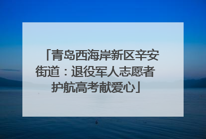 青岛西海岸新区辛安街道：退役军人志愿者护航高考献爱心