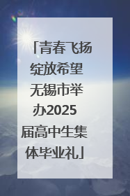 青春飞扬 绽放希望 无锡市举办2025届高中生集体毕业礼