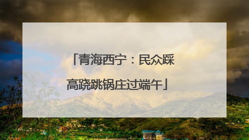 青海西宁：民众踩高跷跳锅庄过端午