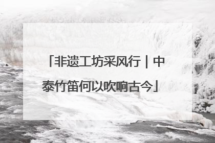非遗工坊采风行｜中泰竹笛何以吹响古今