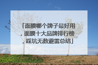 面膜哪个牌子最好用，面膜十大品牌排行榜，踩坑无数避雷总结