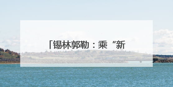 锡林郭勒：乘“新”风向“绿”行