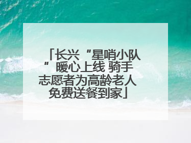 长兴“星哨小队”暖心上线 骑手志愿者为高龄老人免费送餐到家