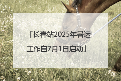 长春站2025年暑运工作自7月1日启动