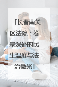 长春南关区法院：卷宗深处的民生温度与法治微光