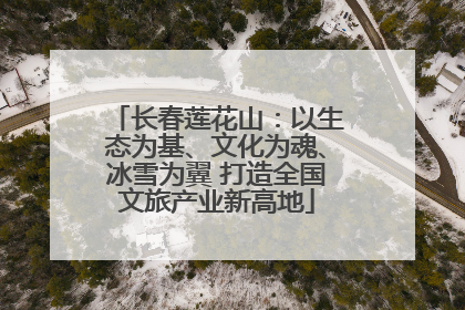 长春莲花山：以生态为基、文化为魂、冰雪为翼 打造全国文旅产业新高地