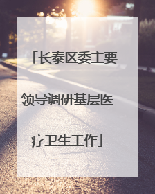 长泰区委主要领导调研基层医疗卫生工作