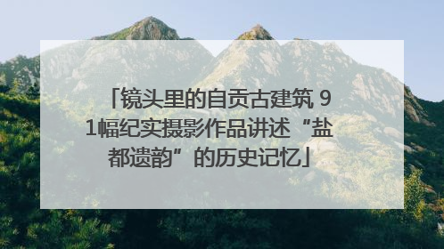 镜头里的自贡古建筑 91幅纪实摄影作品讲述“盐都遗韵”的历史记忆
