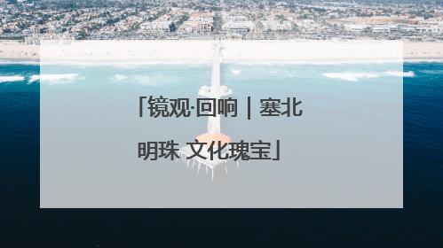 镜观·回响｜塞北明珠 文化瑰宝