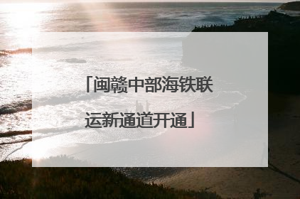 闽赣中部海铁联运新通道开通