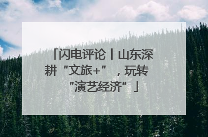 闪电评论丨山东深耕“文旅+”，玩转“演艺经济”