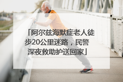 阿尔兹海默症老人徒步20公里迷路，民警深夜救助护送回家