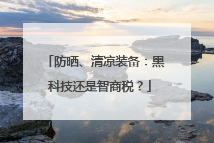 防晒、清凉装备：黑科技还是智商税？