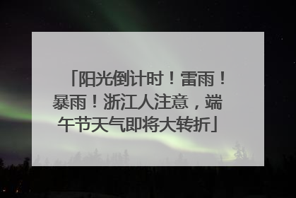 阳光倒计时！雷雨！暴雨！浙江人注意，端午节天气即将大转折