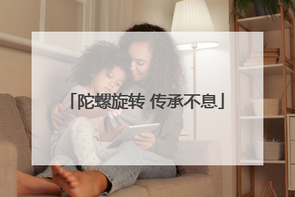 陀螺旋转 传承不息