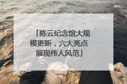 陈云纪念馆大规模更新，六大亮点展现伟人风范